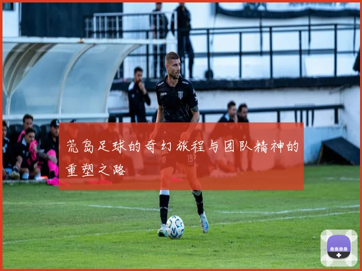 荒岛足球的奇幻旅程与团队精神的重塑之路