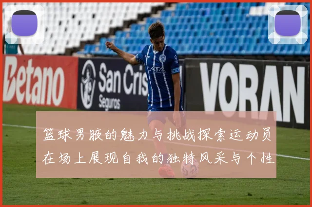 篮球男腋的魅力与挑战探索运动员在场上展现自我的独特风采与个性