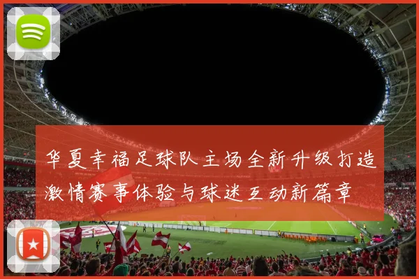 华夏幸福足球队主场全新升级打造激情赛事体验与球迷互动新篇章