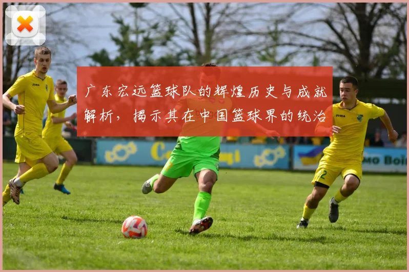 广东宏远篮球队的辉煌历史与成就解析，揭示其在中国篮球界的统治地位