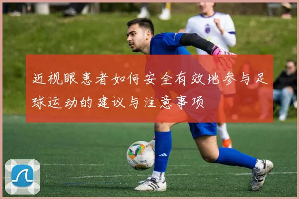 近视眼患者如何安全有效地参与足球运动的建议与注意事项