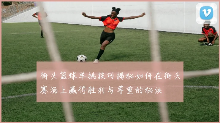 街头篮球单挑技巧揭秘如何在街头赛场上赢得胜利与尊重的秘诀