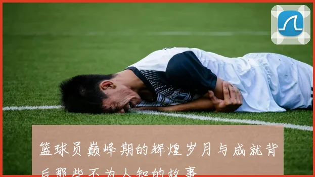 篮球员巅峰期的辉煌岁月与成就背后那些不为人知的故事