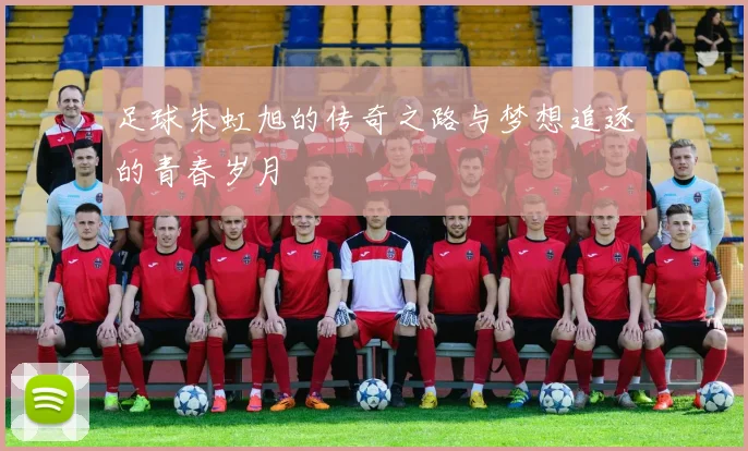 足球朱虹旭的传奇之路与梦想追逐的青春岁月