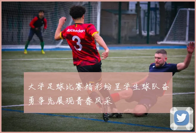 大学足球比赛精彩纷呈学生球队奋勇争先展现青春风采