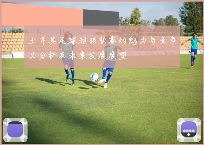 土耳其足球超级联赛的魅力与竞争力分析及未来发展展望