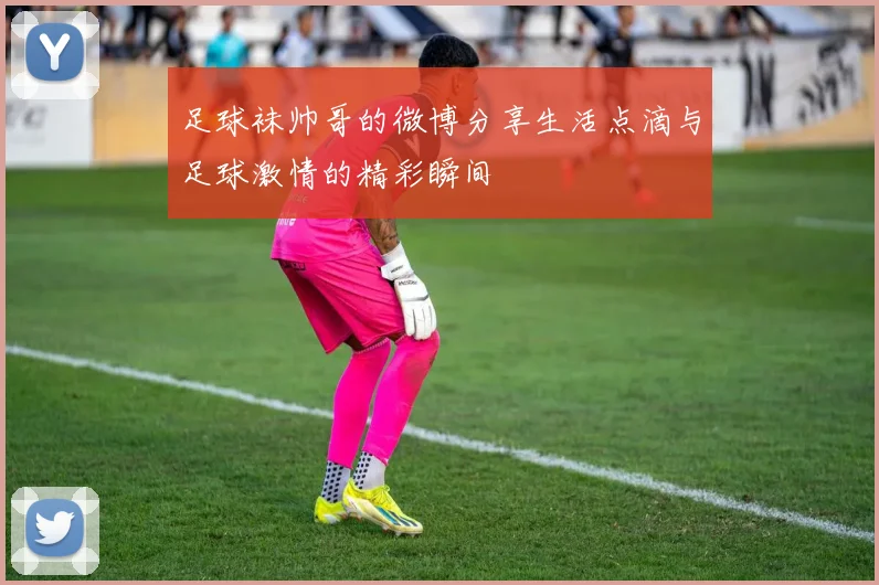 足球袜帅哥的微博分享生活点滴与足球激情的精彩瞬间