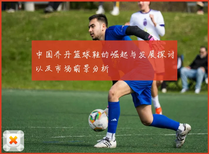 中国乔丹篮球鞋的崛起与发展探讨以及市场前景分析