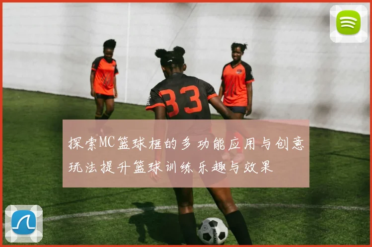 探索MC篮球框的多功能应用与创意玩法提升篮球训练乐趣与效果