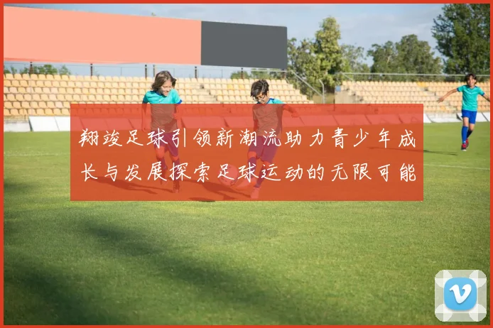 翔竣足球引领新潮流助力青少年成长与发展探索足球运动的无限可能性