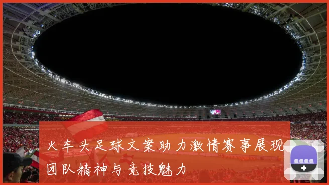 火车头足球文案助力激情赛事展现团队精神与竞技魅力