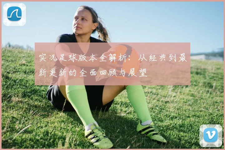 实况足球版本全解析：从经典到最新更新的全面回顾与展望