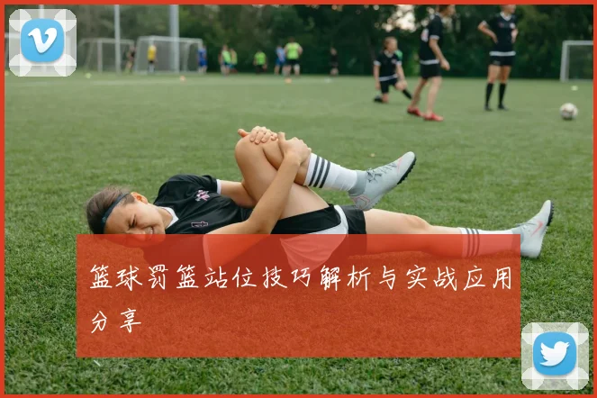 篮球罚篮站位技巧解析与实战应用分享