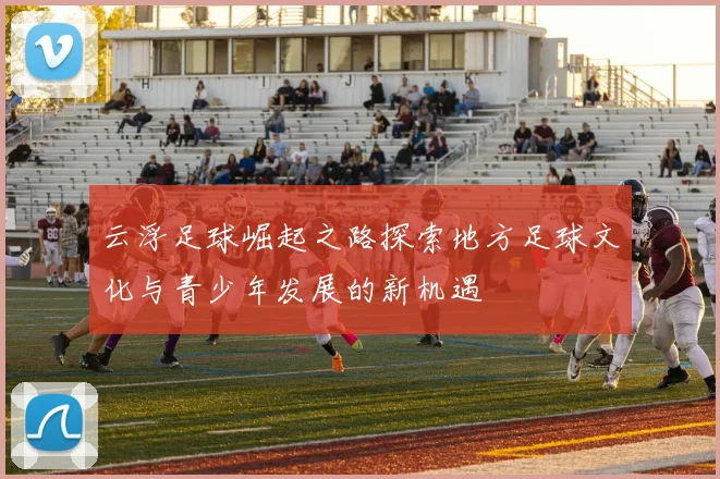 云浮足球崛起之路探索地方足球文化与青少年发展的新机遇