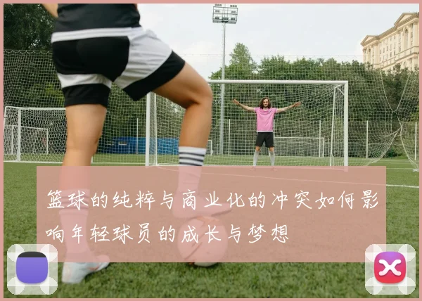 篮球的纯粹与商业化的冲突如何影响年轻球员的成长与梦想